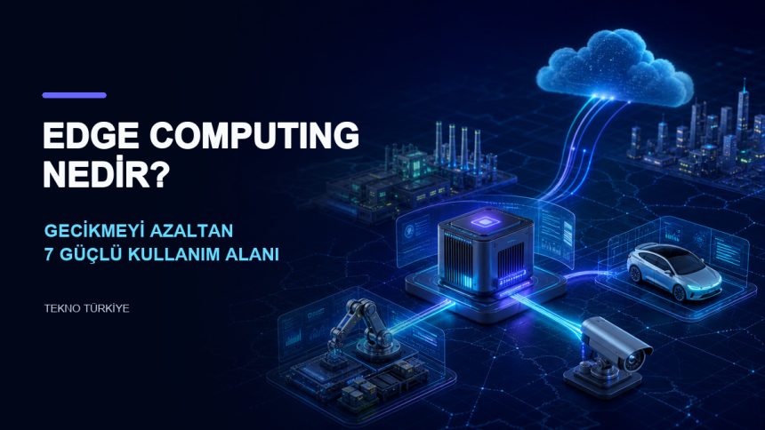 Edge Computing nedir ve gecikmeyi azaltan 7 güçlü kullanım alanı